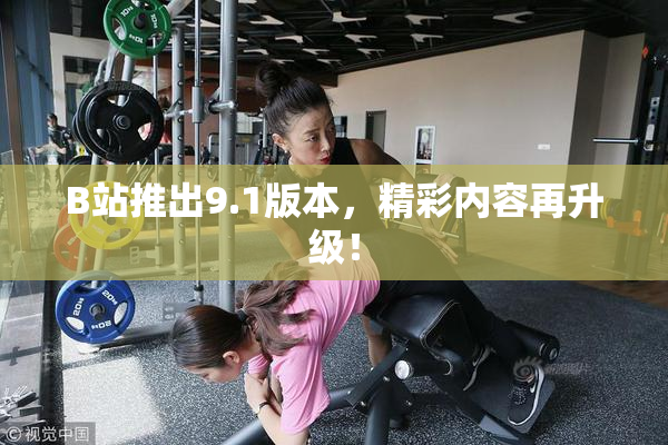 B站推出9.1版本，精彩内容再升级！