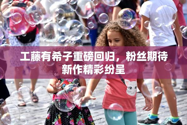 工藤有希子重磅回归，粉丝期待新作精彩纷呈