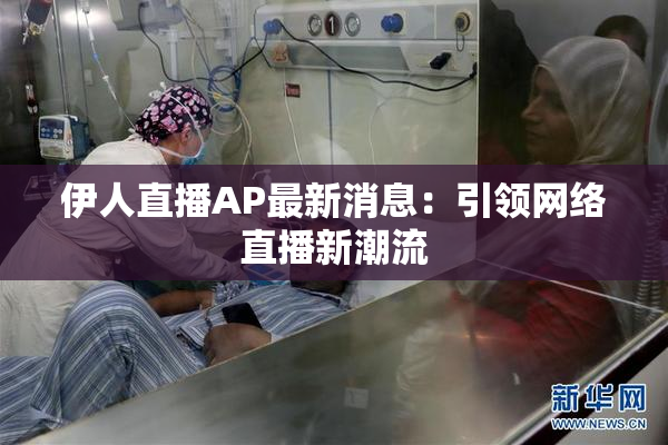 伊人直播AP最新消息：引领网络直播新潮流