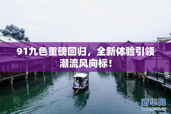 91九色重磅回归，全新体验引领潮流风向标！