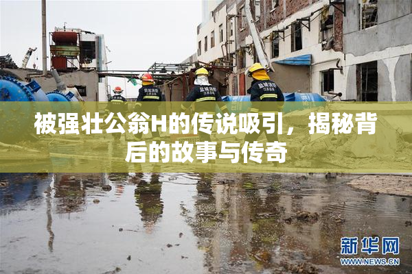 被强壮公翁H的传说吸引，揭秘背后的故事与传奇