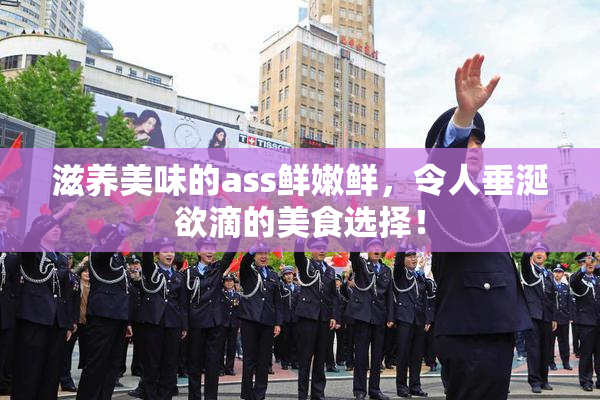 滋养美味的ass鲜嫩鲜，令人垂涎欲滴的美食选择！