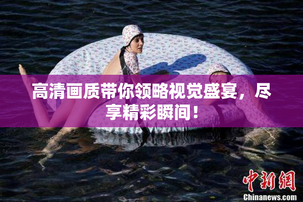 高清画质带你领略视觉盛宴，尽享精彩瞬间！