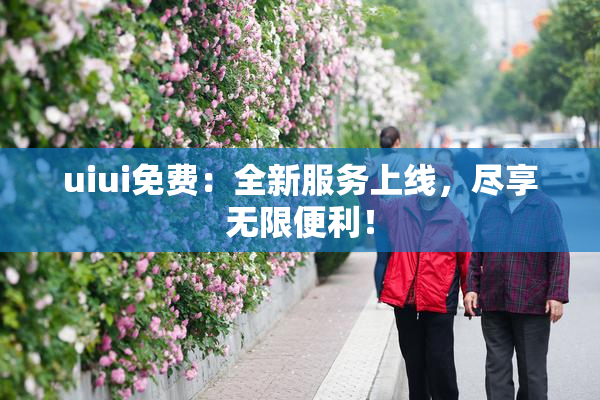 uiui免费：全新服务上线，尽享无限便利！