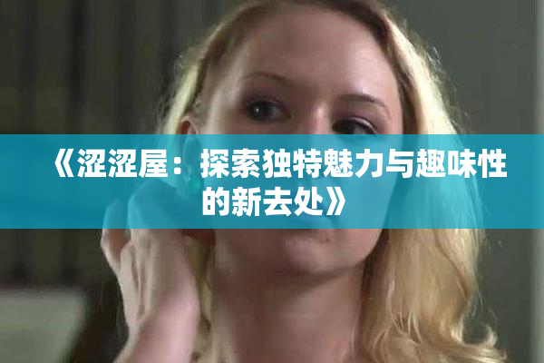 《涩涩屋：探索独特魅力与趣味性的新去处》