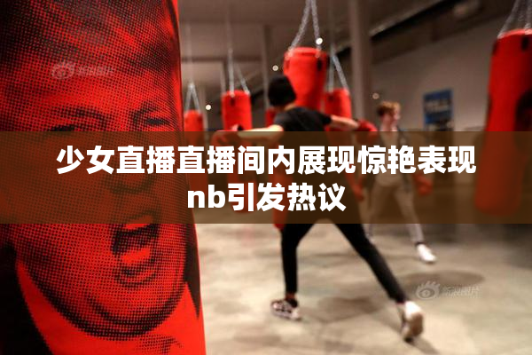 少女直播直播间内展现惊艳表现nb引发热议