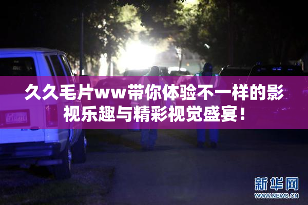 久久毛片ww带你体验不一样的影视乐趣与精彩视觉盛宴！