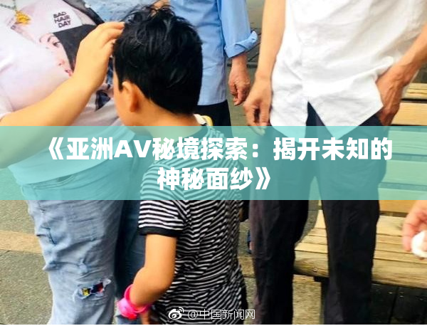 《亚洲AV秘境探索：揭开未知的神秘面纱》