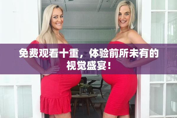 免费观看十重，体验前所未有的视觉盛宴！