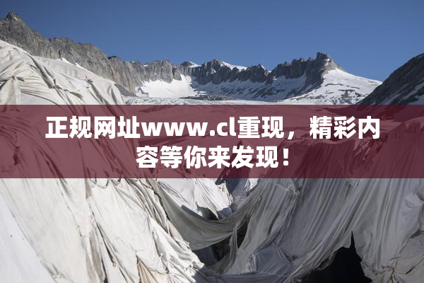 正规网址www.cl重现，精彩内容等你来发现！