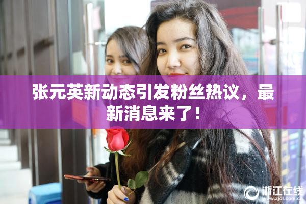 张元英新动态引发粉丝热议，最新消息来了！