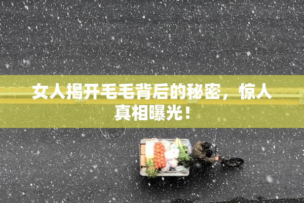 女人揭开毛毛背后的秘密，惊人真相曝光！