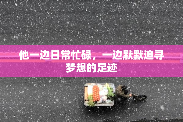 他一边日常忙碌，一边默默追寻梦想的足迹