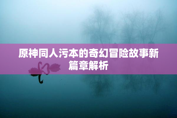原神同人污本的奇幻冒险故事新篇章解析