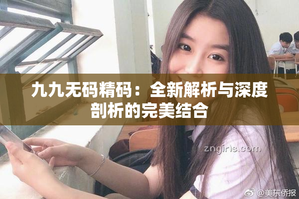 九九无码精码：全新解析与深度剖析的完美结合