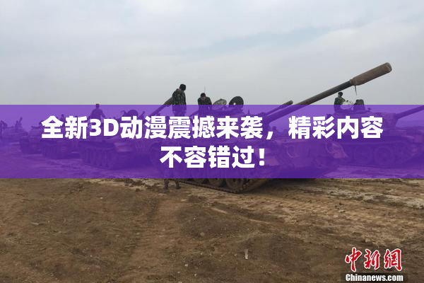 全新3D动漫震撼来袭，精彩内容不容错过！