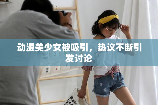 动漫美少女被吸引，热议不断引发讨论