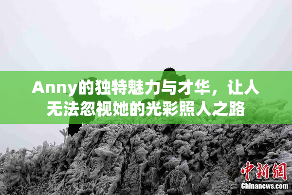 Anny的独特魅力与才华，让人无法忽视她的光彩照人之路