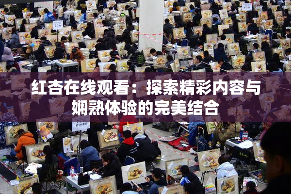 红杏在线观看：探索精彩内容与娴熟体验的完美结合
