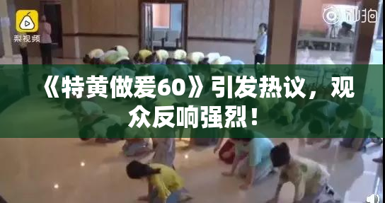 《特黄做爰60》引发热议，观众反响强烈！