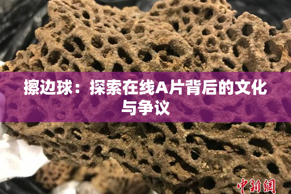 擦边球：探索在线A片背后的文化与争议