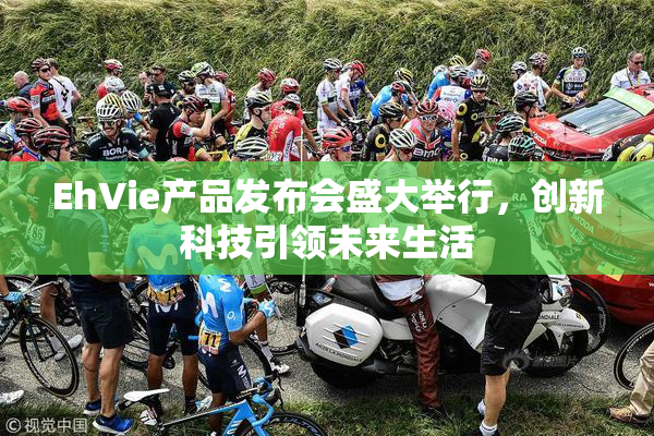 EhVie产品发布会盛大举行，创新科技引领未来生活
