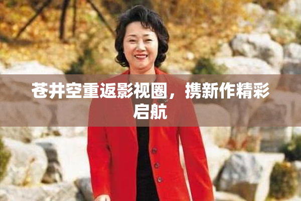 苍井空重返影视圈，携新作精彩启航