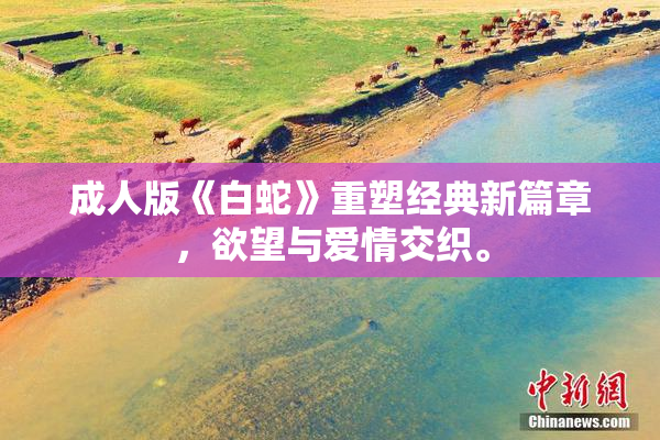 成人版《白蛇》重塑经典新篇章，欲望与爱情交织。