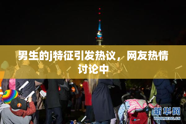 男生的j特征引发热议，网友热情讨论中