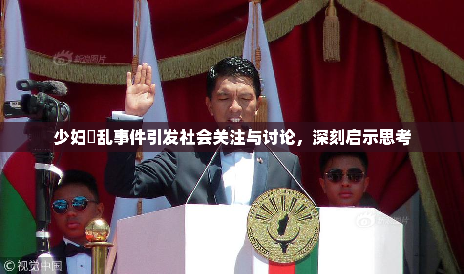 少妇婬乱事件引发社会关注与讨论，深刻启示思考