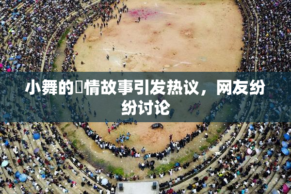 小舞的婬情故事引发热议，网友纷纷讨论