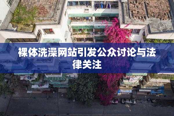 裸体洗澡网站引发公众讨论与法律关注