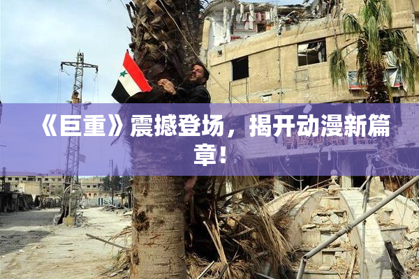 《巨重》震撼登场，揭开动漫新篇章！