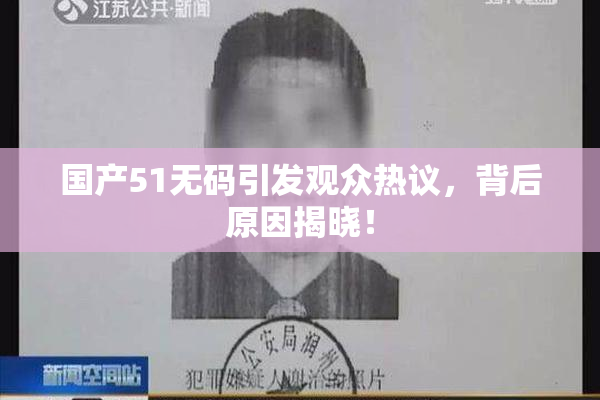 国产51无码引发观众热议，背后原因揭晓！