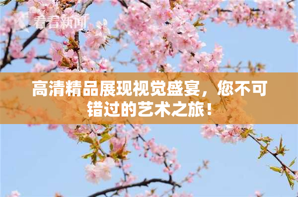 高清精品展现视觉盛宴，您不可错过的艺术之旅！