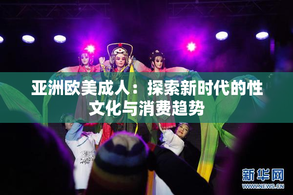 亚洲欧美成人：探索新时代的性文化与消费趋势