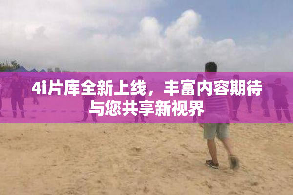 4i片库全新上线，丰富内容期待与您共享新视界