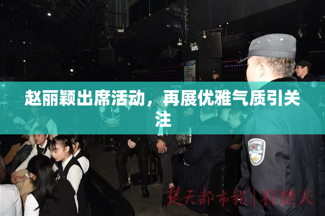 赵丽颖出席活动，再展优雅气质引关注