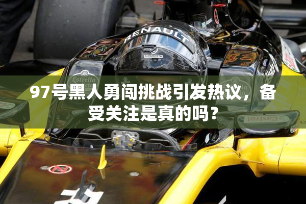 97号黑人勇闯挑战引发热议，备受关注是真的吗？