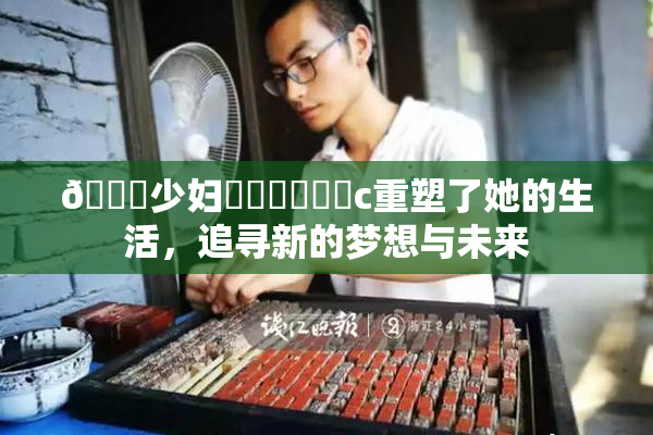 🔞少妇❌‌❌‌❌‌c重塑了她的生活，追寻新的梦想与未来
