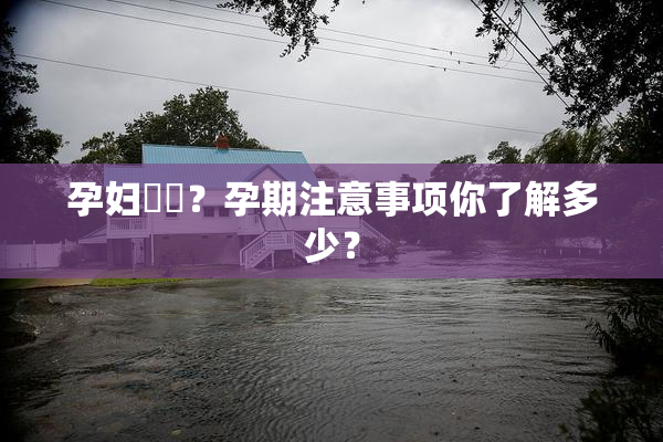 孕妇乂乄？孕期注意事项你了解多少？