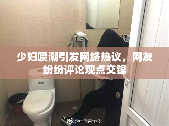 少妇喷潮引发网络热议，网友纷纷评论观点交锋