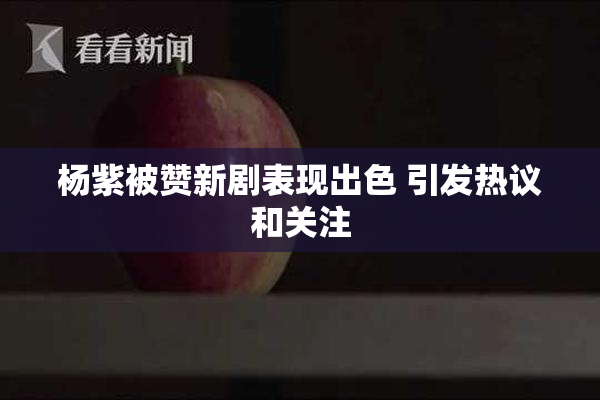 杨紫被赞新剧表现出色 引发热议和关注