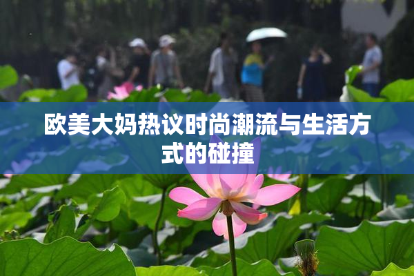 欧美大妈热议时尚潮流与生活方式的碰撞