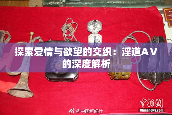 探索爱情与欲望的交织：淫道AⅤ的深度解析