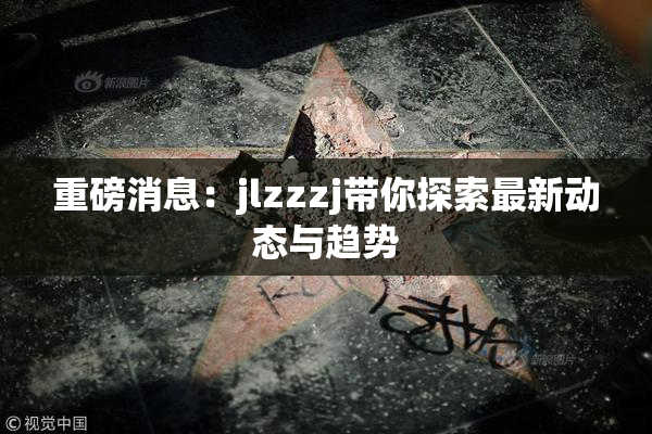 重磅消息：jlzzzj带你探索最新动态与趋势