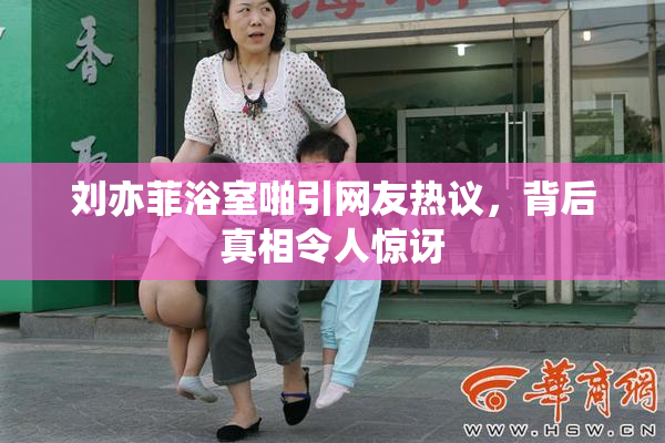 刘亦菲浴室啪引网友热议，背后真相令人惊讶