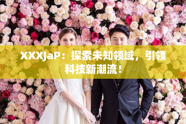XXXJaP：探索未知领域，引领科技新潮流！