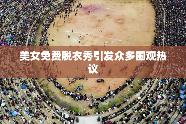 美女免费脱衣秀引发众多围观热议