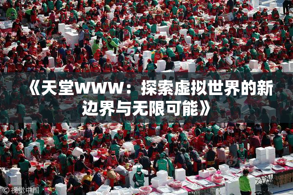 《天堂WWW：探索虚拟世界的新边界与无限可能》